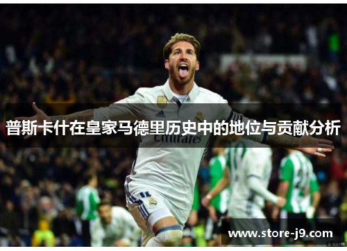 普斯卡什在皇家马德里历史中的地位与贡献分析