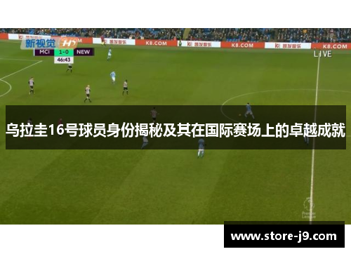 乌拉圭16号球员身份揭秘及其在国际赛场上的卓越成就 乌拉圭16号球员身份揭秘及其在国际赛场上的卓越成就