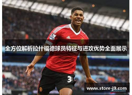 全方位解析拉什福德球员特征与进攻优势全面展示