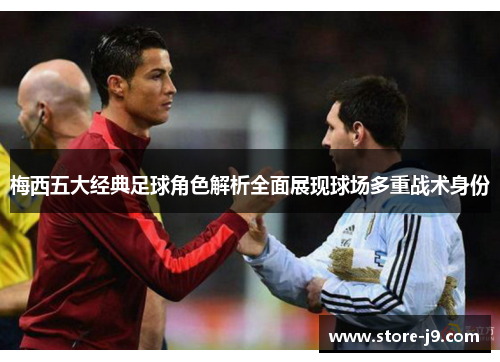 梅西五大经典足球角色解析全面展现球场多重战术身份