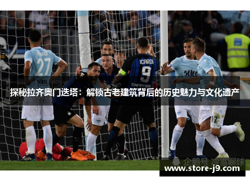 探秘拉齐奥门迭塔:解锁古老建筑背后的历史魅力与文化遗产 探秘拉齐奥门迭塔:解锁古老建筑背后的历史魅力与文化遗产