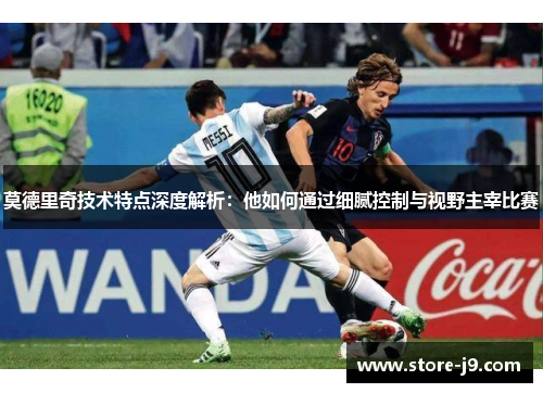 莫德里奇技术特点深度解析：他如何通过细腻控制与视野主宰比赛