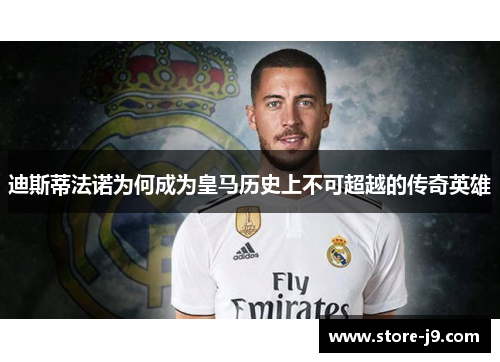 迪斯蒂法诺为何成为皇马历史上不可超越的传奇英雄 迪斯蒂法诺为何成为皇马历史上不可超越的传奇英雄