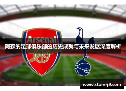 阿森纳足球俱乐部的历史成就与未来发展深度解析 阿森纳足球俱乐部的历史成就与未来发展深度解析