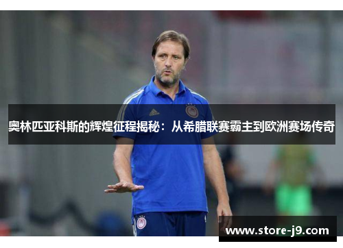 奥林匹亚科斯的辉煌征程揭秘:从希腊联赛霸主到欧洲赛场传奇 奥林匹亚科斯的辉煌征程揭秘:从希腊联赛霸主到欧洲赛场传奇