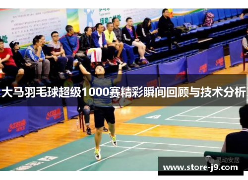 大马羽毛球超级1000赛精彩瞬间回顾与技术分析 大马羽毛球超级1000赛精彩瞬间回顾与技术分析