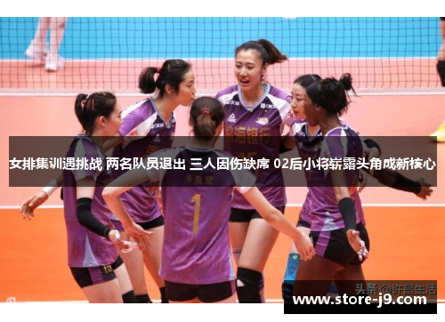 女排集训遇挑战 两名队员退出 三人因伤缺席 02后小将崭露头角成新核心