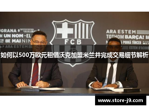 如何以500万欧元租借沃克加盟米兰并完成交易细节解析 如何以500万欧元租借沃克加盟米兰并完成交易细节解析