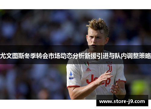 尤文图斯冬季转会市场动态分析新援引进与队内调整策略