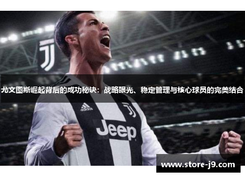 尤文图斯崛起背后的成功秘诀：战略眼光、稳定管理与核心球员的完美结合