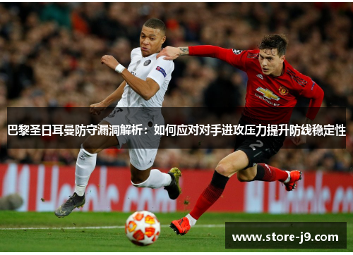 巴黎圣日耳曼防守漏洞解析：如何应对对手进攻压力提升防线稳定性