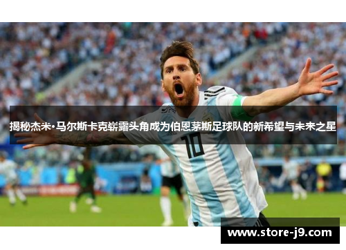 揭秘杰米·马尔斯卡克崭露头角成为伯恩茅斯足球队的新希望与未来之星