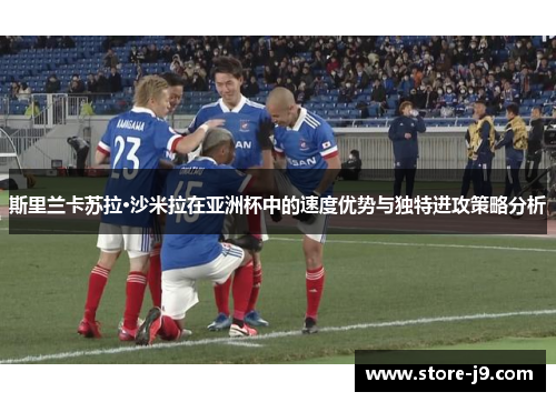 斯里兰卡苏拉·沙米拉在亚洲杯中的速度优势与独特进攻策略分析