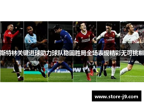 斯特林关键进球助力球队稳固胜局全场表现精彩无可挑剔