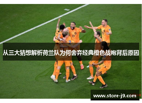 从三大猜想解析荷兰队为何舍弃经典橙色战袍背后原因