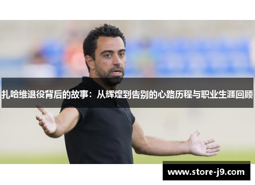 扎哈维退役背后的故事：从辉煌到告别的心路历程与职业生涯回顾