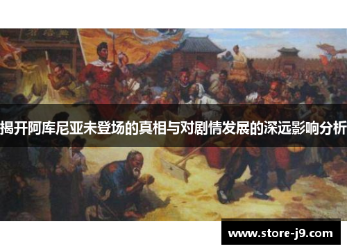 揭开阿库尼亚未登场的真相与对剧情发展的深远影响分析