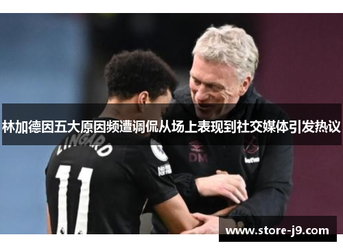 林加德因五大原因频遭调侃从场上表现到社交媒体引发热议 林加德因五大原因频遭调侃从场上表现到社交媒体引发热议