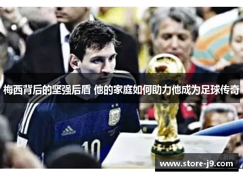 梅西背后的坚强后盾 他的家庭如何助力他成为足球传奇