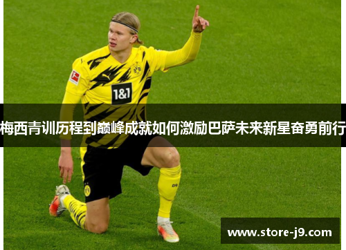 梅西青训历程到巅峰成就如何激励巴萨未来新星奋勇前行