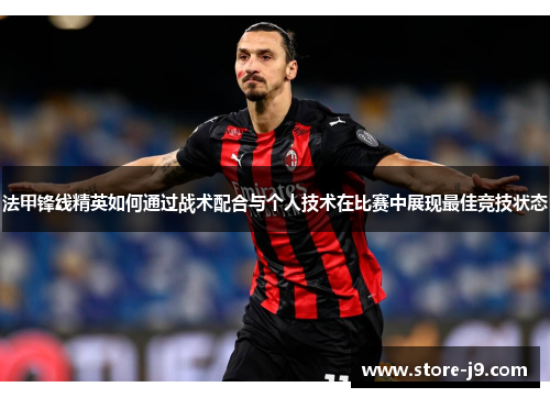 法甲锋线精英如何通过战术配合与个人技术在比赛中展现最佳竞技状态 法甲锋线精英如何通过战术配合与个人技术在比赛中展现最佳竞技状态