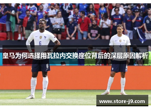 皇马为何选择用瓦拉内交换座位背后的深层原因解析