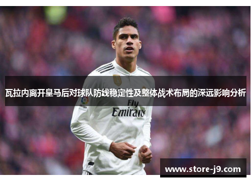 瓦拉内离开皇马后对球队防线稳定性及整体战术布局的深远影响分析