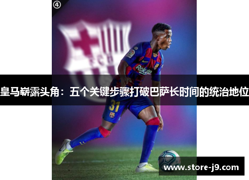 皇马崭露头角:五个关键步骤打破巴萨长时间的统治地位 皇马崭露头角:五个关键步骤打破巴萨长时间的统治地位