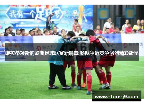 维拉蒂领衔的欧洲足球联赛新篇章 多队争冠竞争激烈精彩纷呈