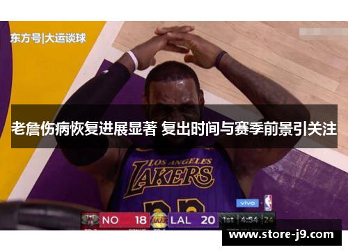 老詹伤病恢复进展显著 复出时间与赛季前景引关注