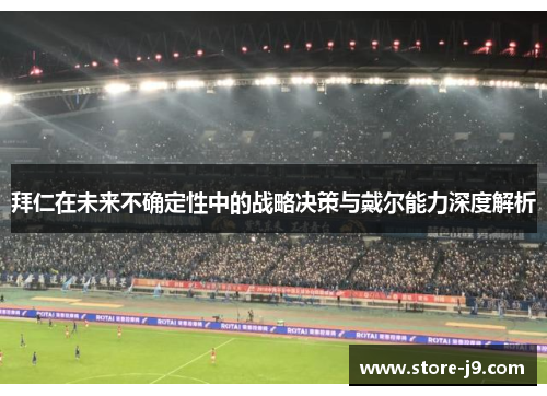 拜仁在未来不确定性中的战略决策与戴尔能力深度解析