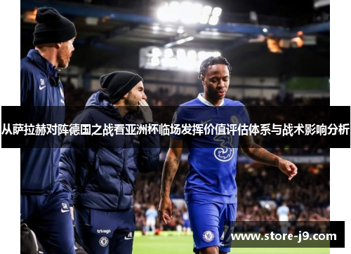 从萨拉赫对阵德国之战看亚洲杯临场发挥价值评估体系与战术影响分析