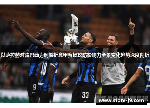 以萨拉赫对阵巴西为例解析意甲赛场攻防影响力全景变化趋势深度剖析