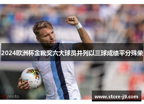2024欧洲杯金靴奖六大球员并列以三球成绩平分殊荣