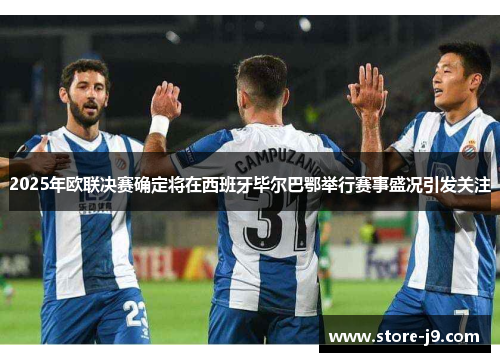2025年欧联决赛确定将在西班牙毕尔巴鄂举行赛事盛况引发关注