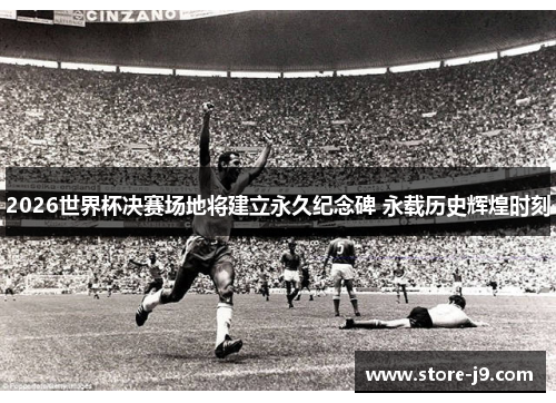 2026世界杯决赛场地将建立永久纪念碑 永载历史辉煌时刻