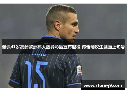 佩佩41岁高龄欧洲杯大放异彩后宣布退役 传奇硬汉生涯画上句号