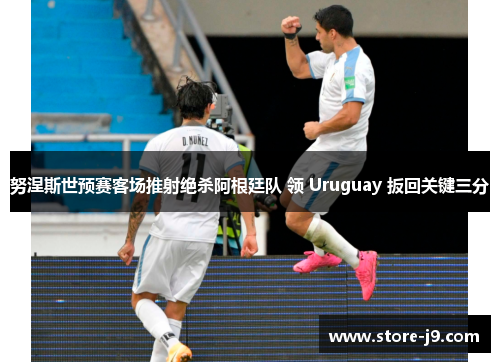 努涅斯世预赛客场推射绝杀阿根廷队 领 Uruguay 扳回关键三分