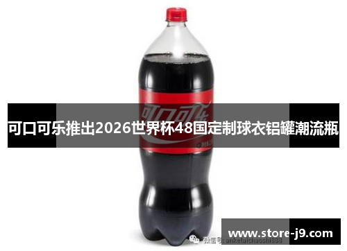 可口可乐推出2026世界杯48国定制球衣铝罐潮流瓶