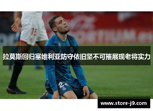 拉莫斯回归塞维利亚防守依旧坚不可摧展现老将实力