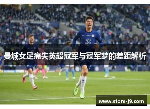 曼城女足痛失英超冠军与冠军梦的差距解析