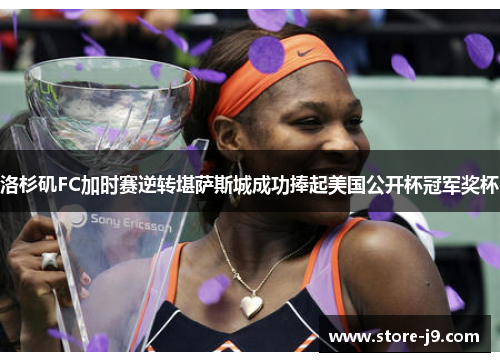 洛杉矶FC加时赛逆转堪萨斯城成功捧起美国公开杯冠军奖杯