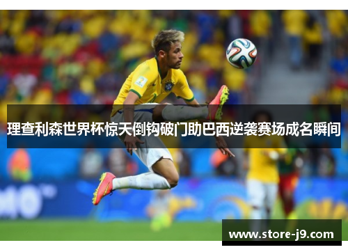 理查利森世界杯惊天倒钩破门助巴西逆袭赛场成名瞬间