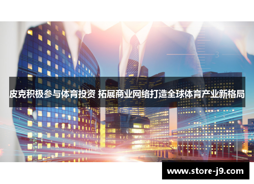 皮克积极参与体育投资 拓展商业网络打造全球体育产业新格局