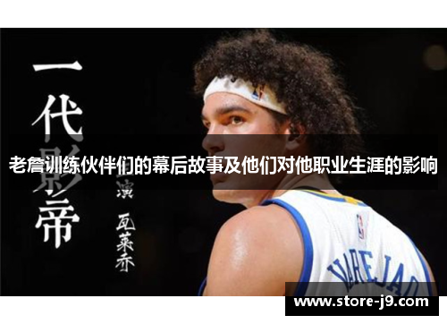 老詹训练伙伴们的幕后故事及他们对他职业生涯的影响