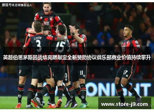 英超伯恩茅斯因战绩亮眼敲定全新赞助协议俱乐部商业价值持续攀升
