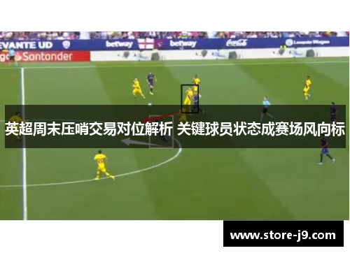英超周末压哨交易对位解析 关键球员状态成赛场风向标