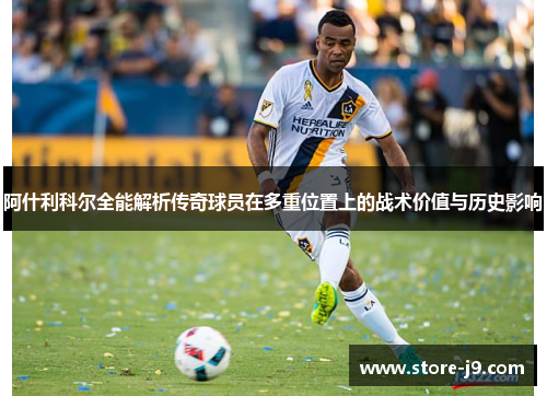 阿什利科尔全能解析传奇球员在多重位置上的战术价值与历史影响