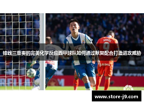 锋线三重奏的完美化学反应西甲球队如何通过默契配合打造进攻威胁 锋线三重奏的完美化学反应西甲球队如何通过默契配合打造进攻威胁