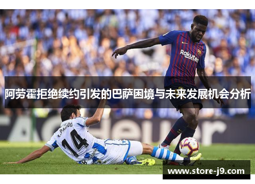 阿劳霍拒绝续约引发的巴萨困境与未来发展机会分析
